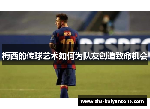 梅西的传球艺术如何为队友创造致命机会 梅西的传球艺术如何为队友创造致命机会