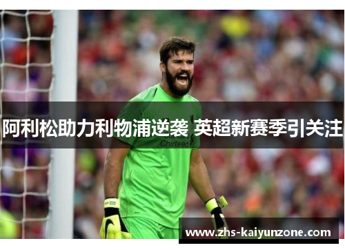 阿利松助力利物浦逆袭 英超新赛季引关注 阿利松助力利物浦逆袭 英超新赛季引关注