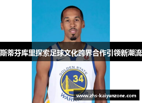 斯蒂芬库里探索足球文化跨界合作引领新潮流 斯蒂芬库里探索足球文化跨界合作引领新潮流