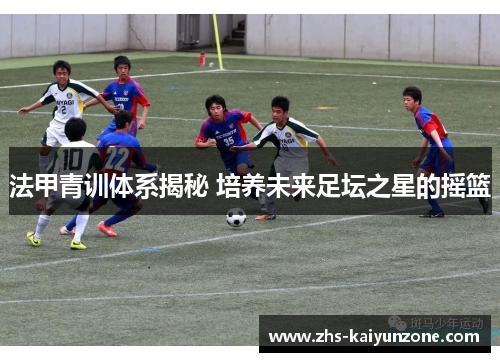 法甲青训体系揭秘 培养未来足坛之星的摇篮 法甲青训体系揭秘 培养未来足坛之星的摇篮