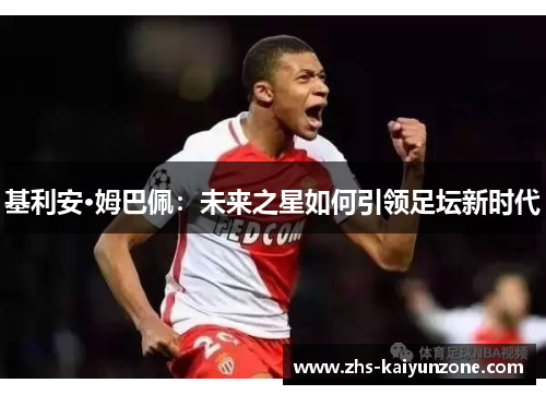 基利安·姆巴佩:未来之星如何引领足坛新时代 基利安·姆巴佩:未来之星如何引领足坛新时代
