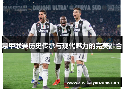 意甲联赛历史传承与现代魅力的完美融合 意甲联赛历史传承与现代魅力的完美融合