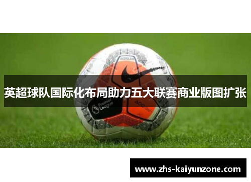英超球队国际化布局助力五大联赛商业版图扩张 英超球队国际化布局助力五大联赛商业版图扩张
