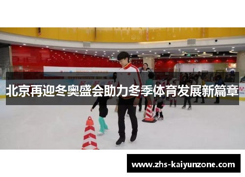 北京再迎冬奥盛会助力冬季体育发展新篇章