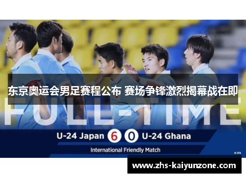 东京奥运会男足赛程公布 赛场争锋激烈揭幕战在即