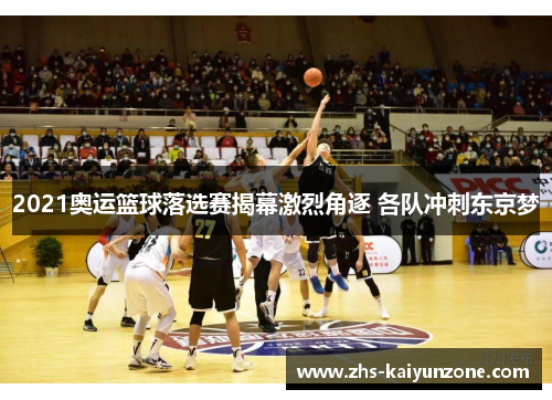 2021奥运篮球落选赛揭幕激烈角逐 各队冲刺东京梦 2021奥运篮球落选赛揭幕激烈角逐 各队冲刺东京梦