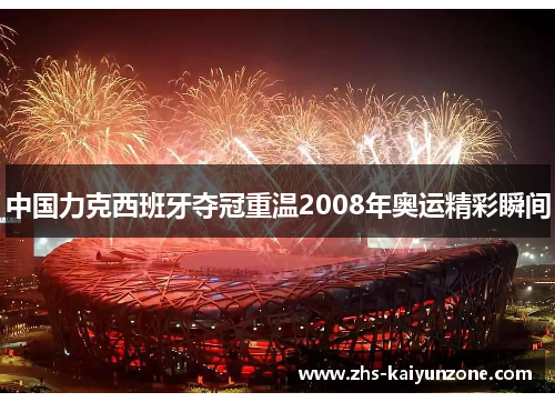 中国力克西班牙夺冠重温2008年奥运精彩瞬间 中国力克西班牙夺冠重温2008年奥运精彩瞬间