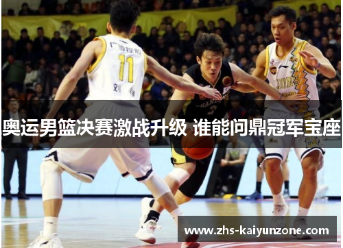 奥运男篮决赛激战升级 谁能问鼎冠军宝座